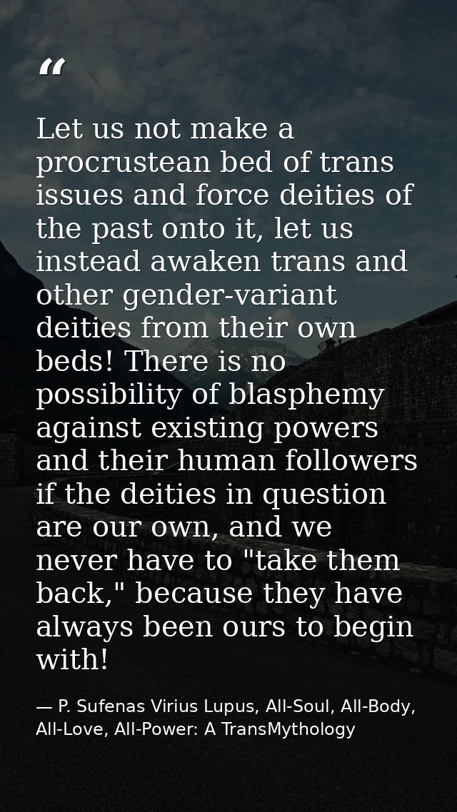 Let us not make a procrustean bed of trans issues and force deities of the past onto it, let us instead awaken trans and — P. Sufenas Virius Lupus, All-Soul, All-Body, All-Love, All-Power: A TransMythology