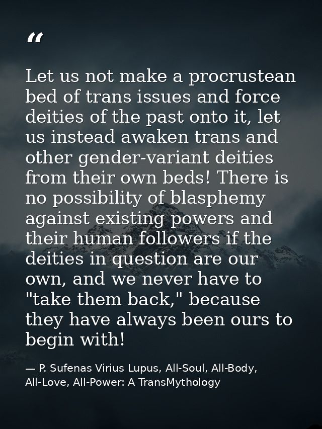 Let us not make a procrustean bed of trans issues and force deities of the past onto it, let us instead awaken trans and — P. Sufenas Virius Lupus, All-Soul, All-Body, All-Love, All-Power: A TransMythology