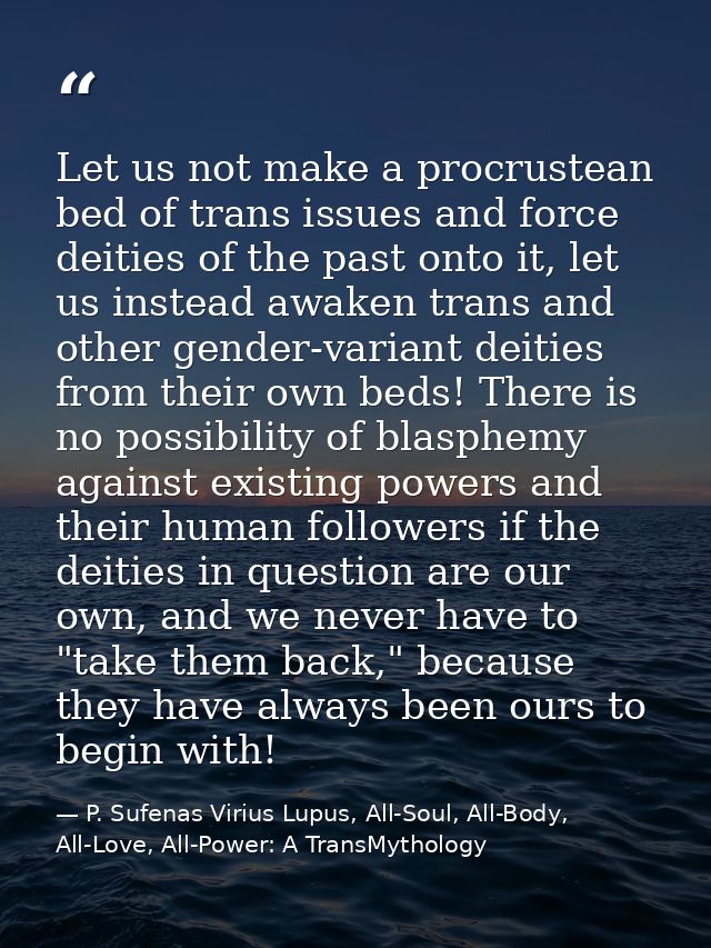 Let us not make a procrustean bed of trans issues and force deities of the past onto it, let us instead awaken trans and — P. Sufenas Virius Lupus, All-Soul, All-Body, All-Love, All-Power: A TransMythology