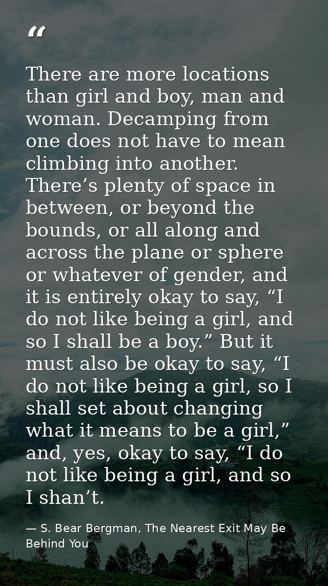 There are more locations than girl and boy, man and woman. Decamping from one does not have to mean climbing into anothe — S. Bear Bergman, The Nearest Exit May Be Behind You