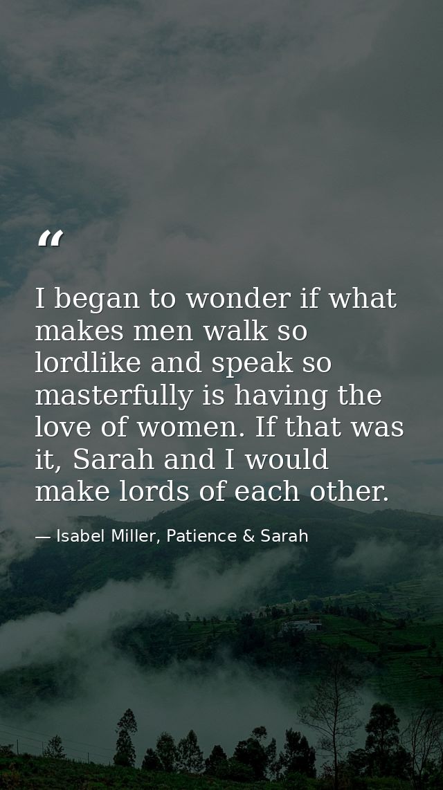 I began to wonder if what makes men walk so lordlike and speak so masterfully is having the love of women. If that was i — Isabel Miller, Patience & Sarah