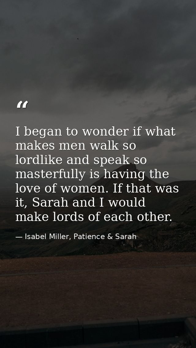 I began to wonder if what makes men walk so lordlike and speak so masterfully is having the love of women. If that was i — Isabel Miller, Patience & Sarah