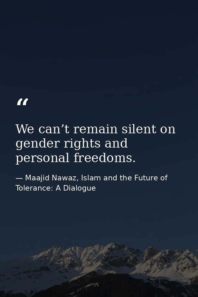 We can’t remain silent on gender rights and personal freedoms. — Maajid Nawaz, Islam and the Future of Tolerance: A Dialogue