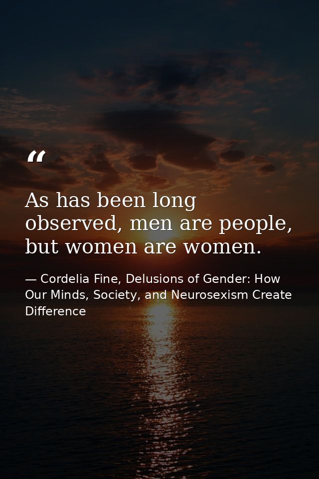 As has been long observed, men are people, but women are women. — Cordelia Fine, Delusions of Gender: How Our Minds, Society, and Neurosexism Create Difference