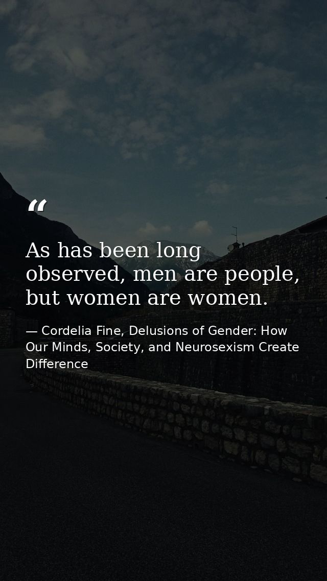 As has been long observed, men are people, but women are women. — Cordelia Fine, Delusions of Gender: How Our Minds, Society, and Neurosexism Create Difference