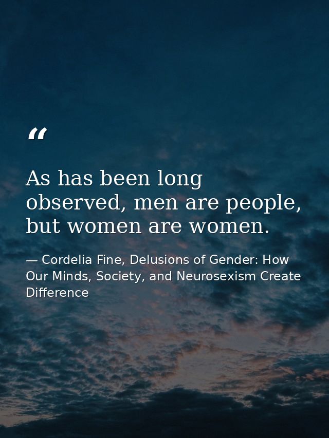 As has been long observed, men are people, but women are women. — Cordelia Fine, Delusions of Gender: How Our Minds, Society, and Neurosexism Create Difference