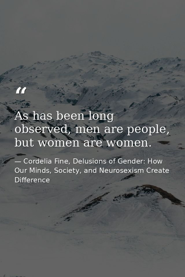As has been long observed, men are people, but women are women. — Cordelia Fine, Delusions of Gender: How Our Minds, Society, and Neurosexism Create Difference