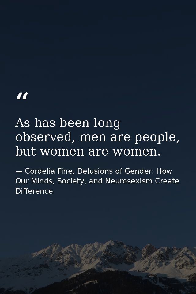 As has been long observed, men are people, but women are women. — Cordelia Fine, Delusions of Gender: How Our Minds, Society, and Neurosexism Create Difference