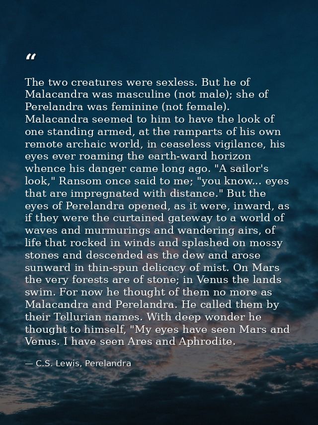 The two creatures were sexless. But he of Malacandra was masculine (not male); she of Perelandra was feminine (not femal — C.S. Lewis, Perelandra