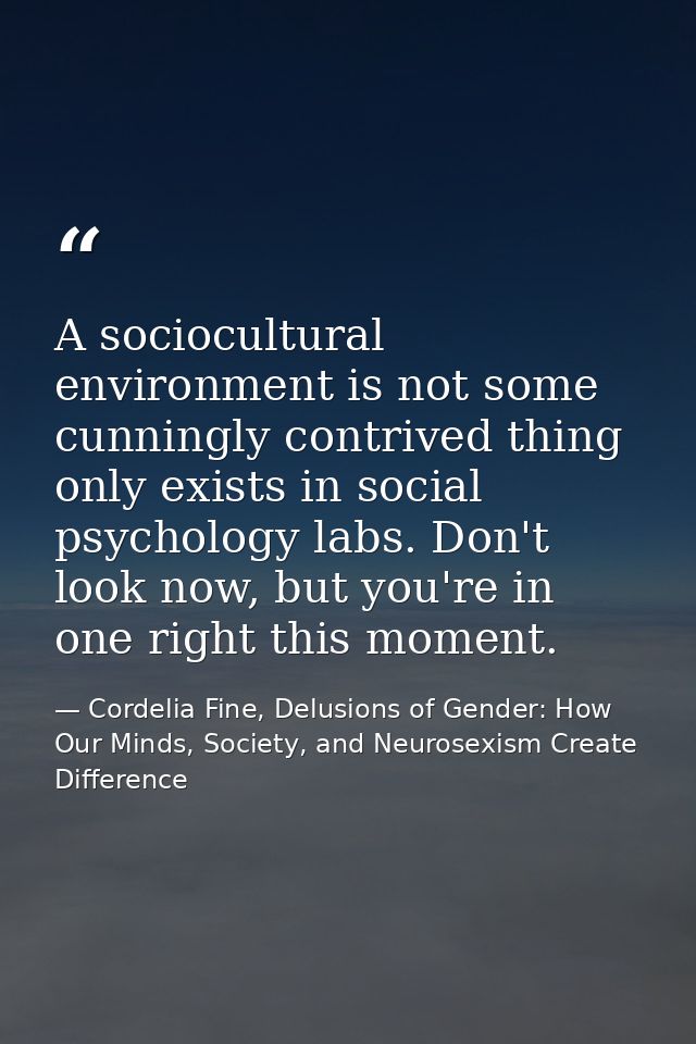 A sociocultural environment is not some cunningly contrived thing only exists in social psychology labs. Don't look now, — Cordelia Fine, Delusions of Gender: How Our Minds, Society, and Neurosexism Create Difference