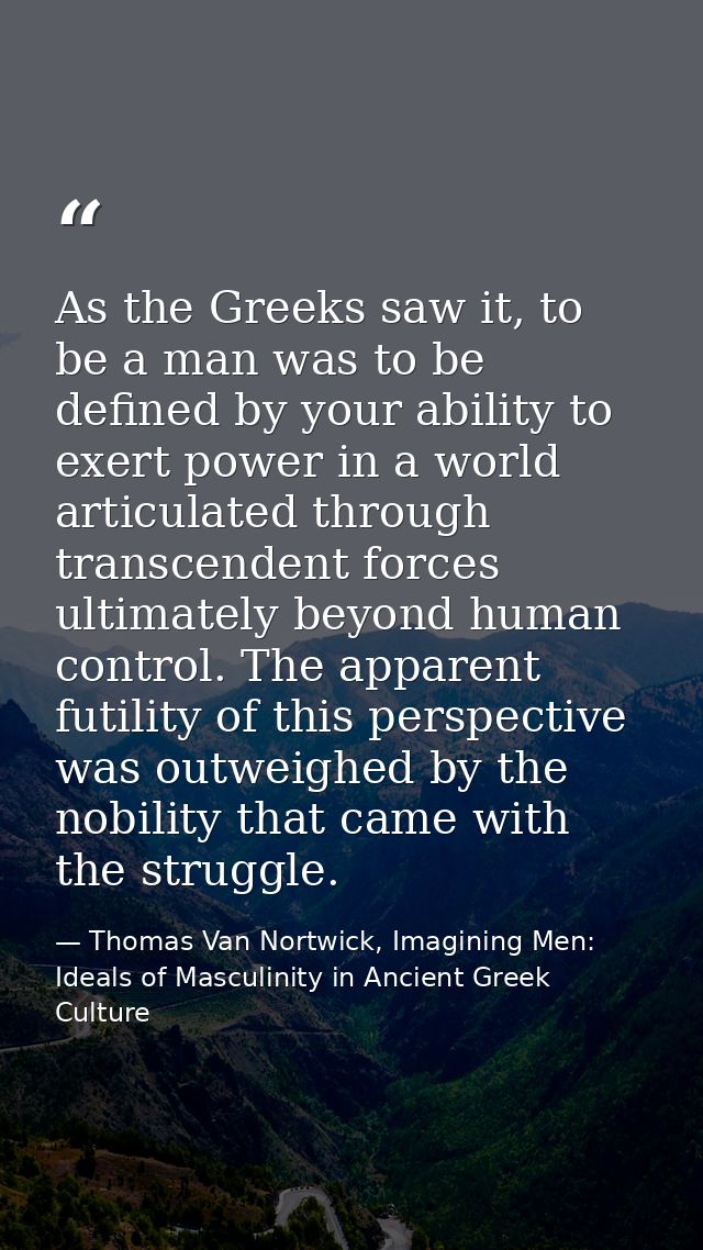 As the Greeks saw it, to be a man was to be defined by your ability to exert power in a world articulated through transc — Thomas Van Nortwick, Imagining Men: Ideals of Masculinity in Ancient Greek Culture