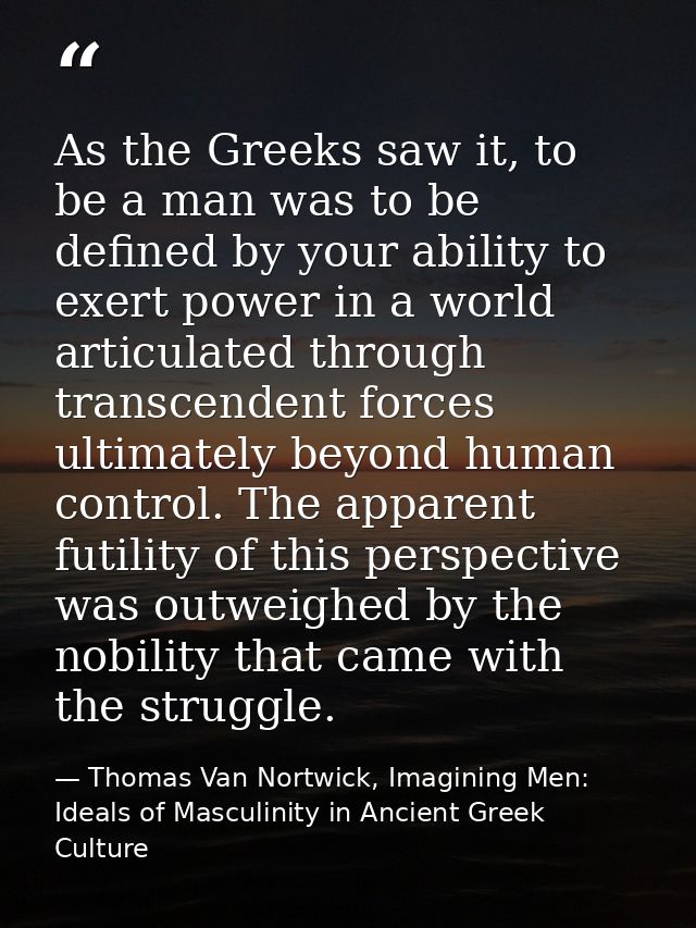 As the Greeks saw it, to be a man was to be defined by your ability to exert power in a world articulated through transc — Thomas Van Nortwick, Imagining Men: Ideals of Masculinity in Ancient Greek Culture