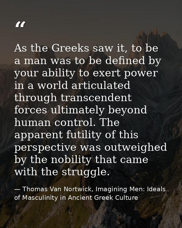 As the Greeks saw it, to be a man was to be defined by your ability to exert power in a world articulated through transc — Thomas Van Nortwick, Imagining Men: Ideals of Masculinity in Ancient Greek Culture