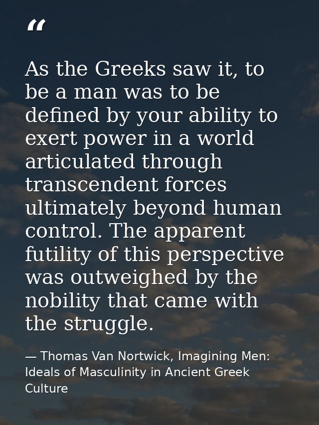 As the Greeks saw it, to be a man was to be defined by your ability to exert power in a world articulated through transc — Thomas Van Nortwick, Imagining Men: Ideals of Masculinity in Ancient Greek Culture