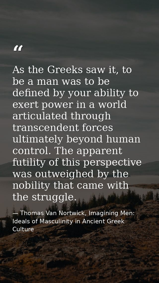 As the Greeks saw it, to be a man was to be defined by your ability to exert power in a world articulated through transc — Thomas Van Nortwick, Imagining Men: Ideals of Masculinity in Ancient Greek Culture
