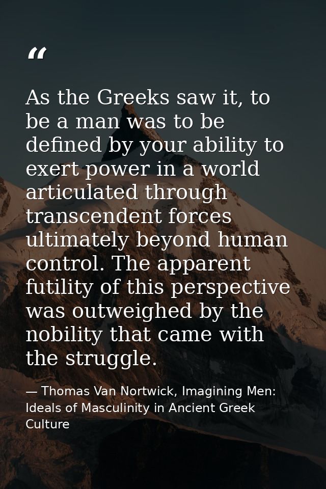 As the Greeks saw it, to be a man was to be defined by your ability to exert power in a world articulated through transc — Thomas Van Nortwick, Imagining Men: Ideals of Masculinity in Ancient Greek Culture
