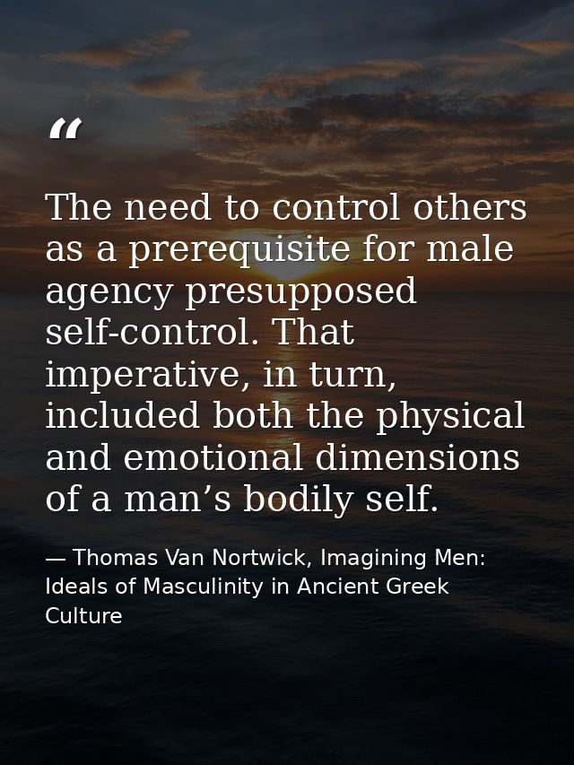 The need to control others as a prerequisite for male agency presupposed self-control. That imperative, in turn, include — Thomas Van Nortwick, Imagining Men: Ideals of Masculinity in Ancient Greek Culture