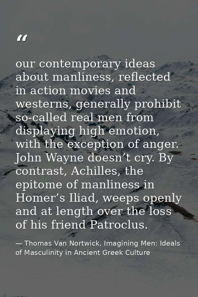 our contemporary ideas about manliness, reflected in action movies and westerns, generally prohibit so-called real men f — Thomas Van Nortwick, Imagining Men: Ideals of Masculinity in Ancient Greek Culture