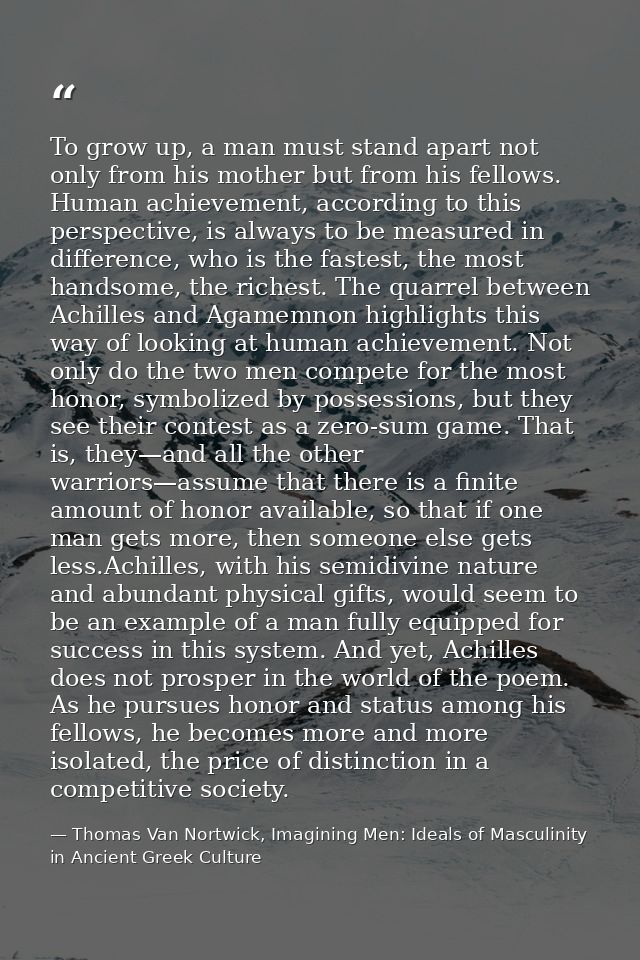 To grow up, a man must stand apart not only from his mother but from his fellows. Human achievement, according to this p — Thomas Van Nortwick, Imagining Men: Ideals of Masculinity in Ancient Greek Culture
