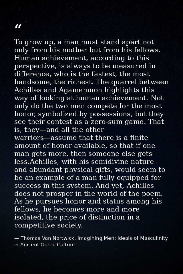 To grow up, a man must stand apart not only from his mother but from his fellows. Human achievement, according to this p — Thomas Van Nortwick, Imagining Men: Ideals of Masculinity in Ancient Greek Culture