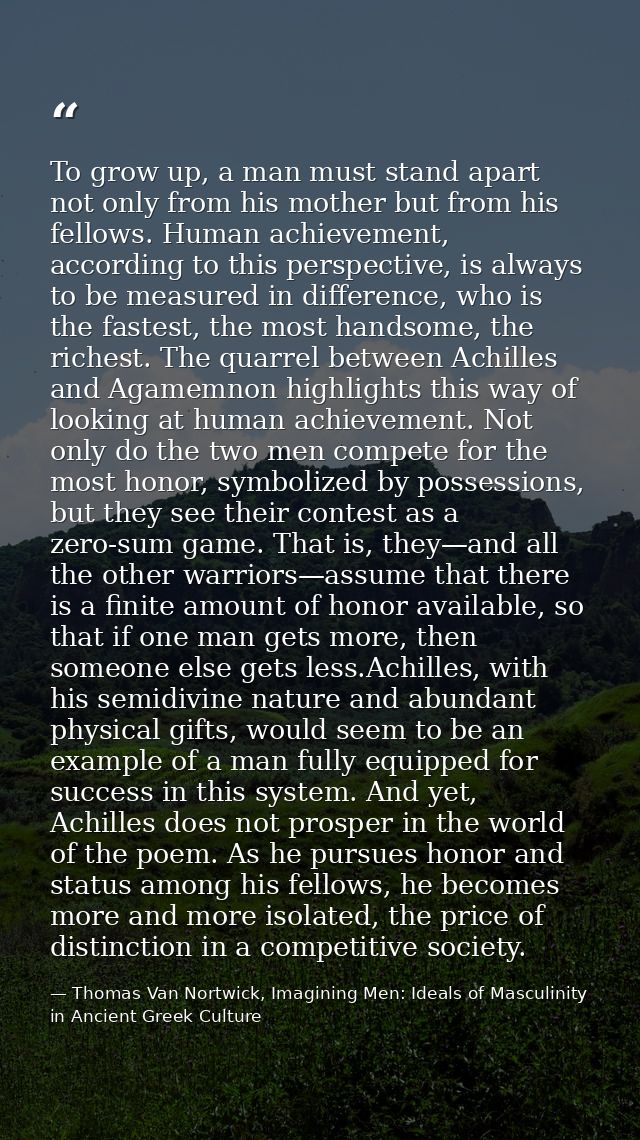 To grow up, a man must stand apart not only from his mother but from his fellows. Human achievement, according to this p — Thomas Van Nortwick, Imagining Men: Ideals of Masculinity in Ancient Greek Culture