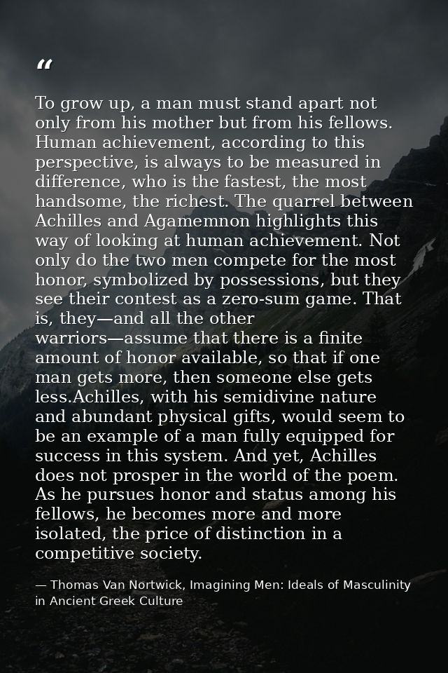 To grow up, a man must stand apart not only from his mother but from his fellows. Human achievement, according to this p — Thomas Van Nortwick, Imagining Men: Ideals of Masculinity in Ancient Greek Culture