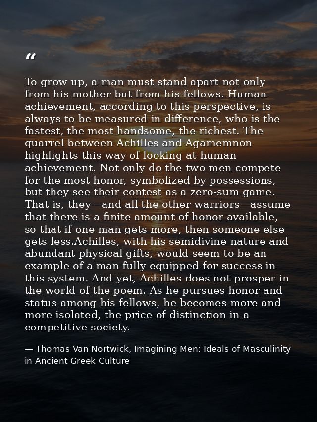 To grow up, a man must stand apart not only from his mother but from his fellows. Human achievement, according to this p — Thomas Van Nortwick, Imagining Men: Ideals of Masculinity in Ancient Greek Culture