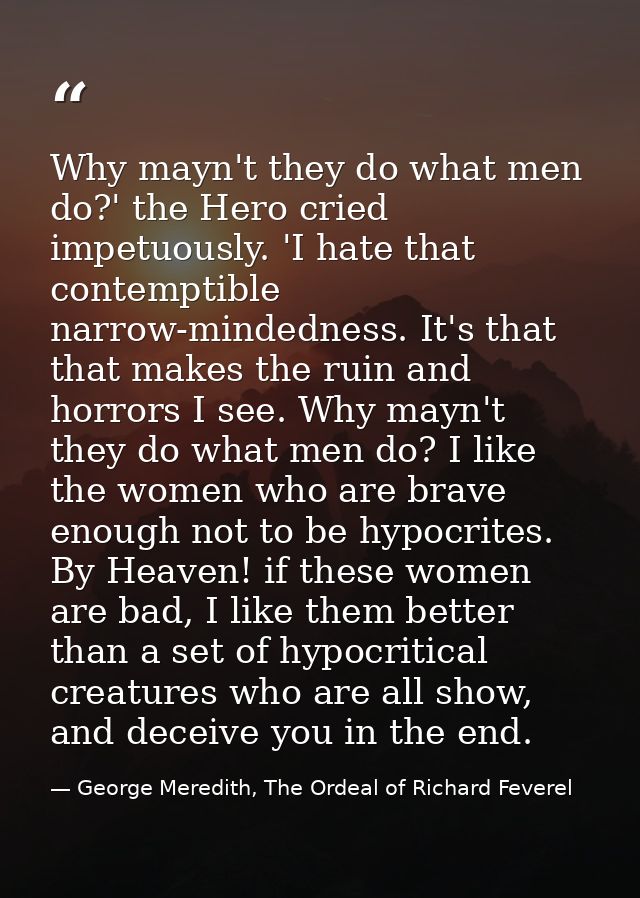 Why mayn't they do what men do?' the Hero cried impetuously. 'I hate that contemptible narrow-mindedness. It's that that — George Meredith, The Ordeal of Richard Feverel