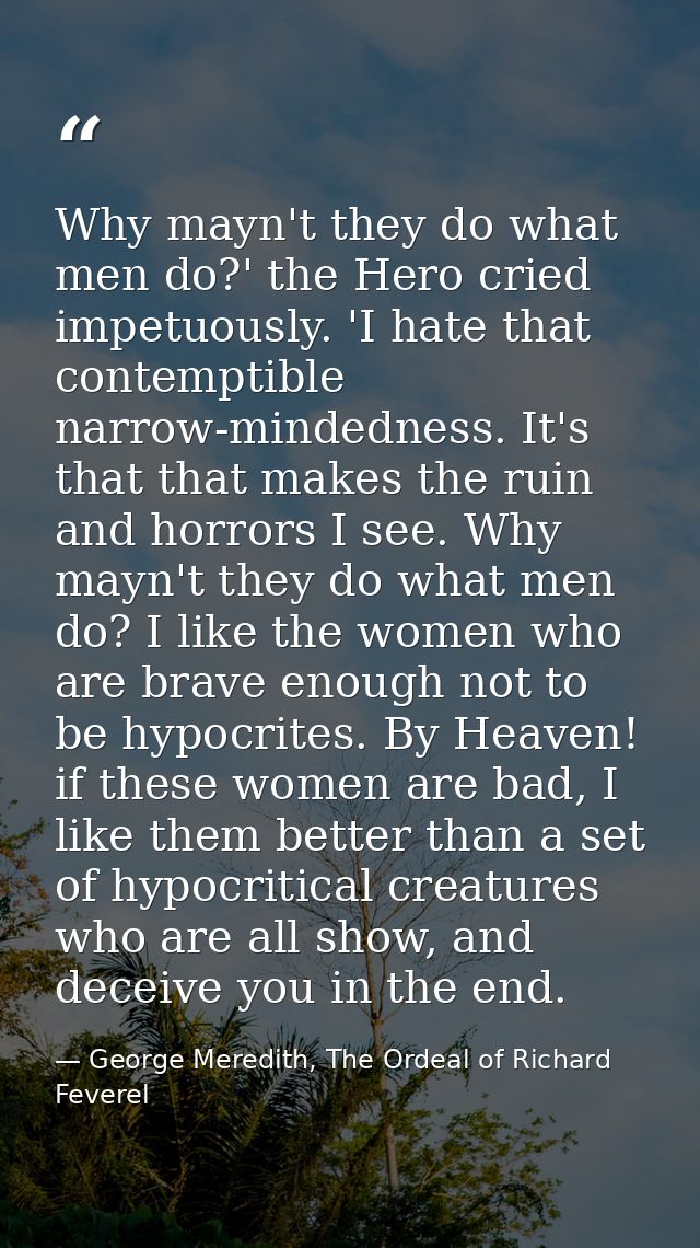 Why mayn't they do what men do?' the Hero cried impetuously. 'I hate that contemptible narrow-mindedness. It's that that — George Meredith, The Ordeal of Richard Feverel