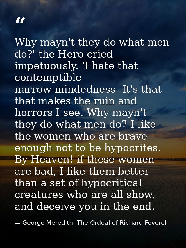 Why mayn't they do what men do?' the Hero cried impetuously. 'I hate that contemptible narrow-mindedness. It's that that — George Meredith, The Ordeal of Richard Feverel