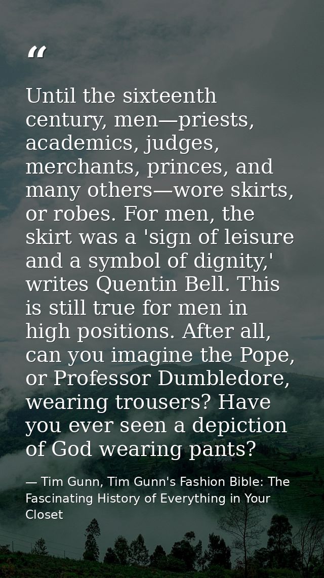 Until the sixteenth century, men—priests, academics, judges, merchants, princes, and many others—wore skirts, or robes.  — Tim Gunn, Tim Gunn's Fashion Bible: The Fascinating History of Everything in Your Closet