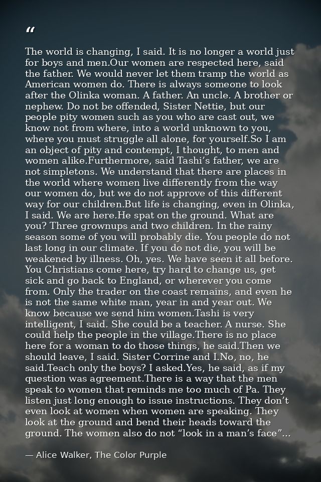 The world is changing, I said. It is no longer a world just for boys and men.Our women are respected here, said the fath — Alice Walker, The Color Purple