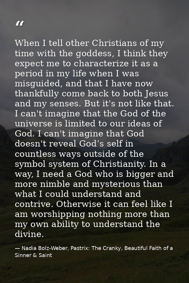 When I tell other Christians of my time with the goddess, I think they expect me to characterize it as a period in my li — Nadia Bolz-Weber, Pastrix: The Cranky, Beautiful Faith of a Sinner & Saint