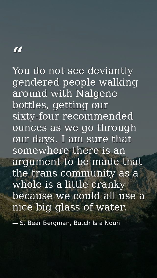 You do not see deviantly gendered people walking around with Nalgene bottles, getting our sixty-four recommended ounces  — S. Bear Bergman, Butch Is a Noun