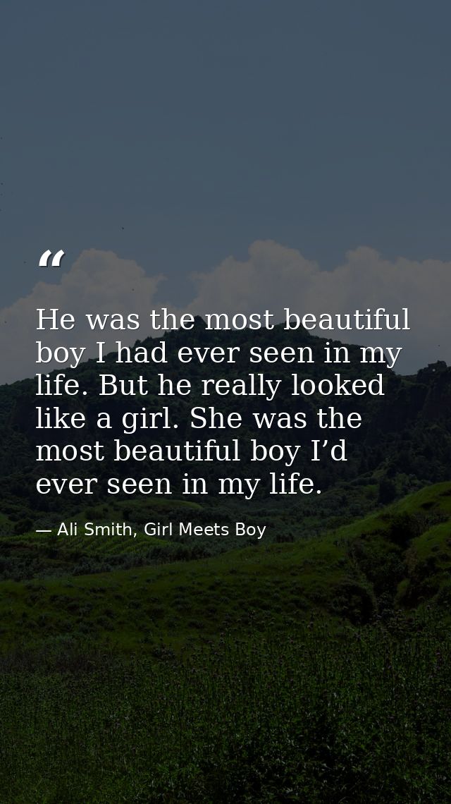 He was the most beautiful boy I had ever seen in my life. But he really looked like a girl. She was the most beautiful b — Ali Smith, Girl Meets Boy
