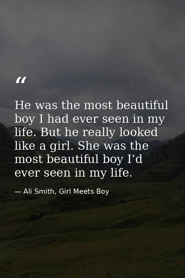 He was the most beautiful boy I had ever seen in my life. But he really looked like a girl. She was the most beautiful b — Ali Smith, Girl Meets Boy