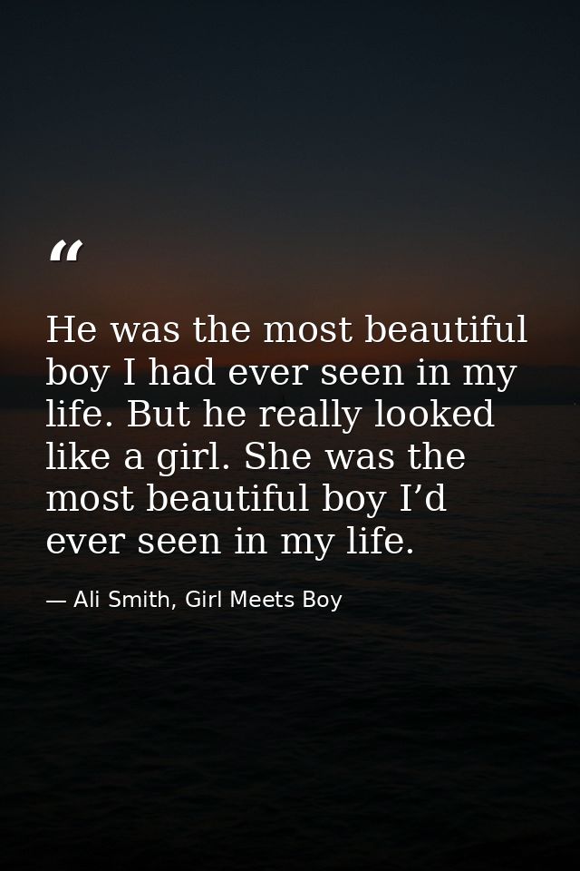 He was the most beautiful boy I had ever seen in my life. But he really looked like a girl. She was the most beautiful b — Ali Smith, Girl Meets Boy