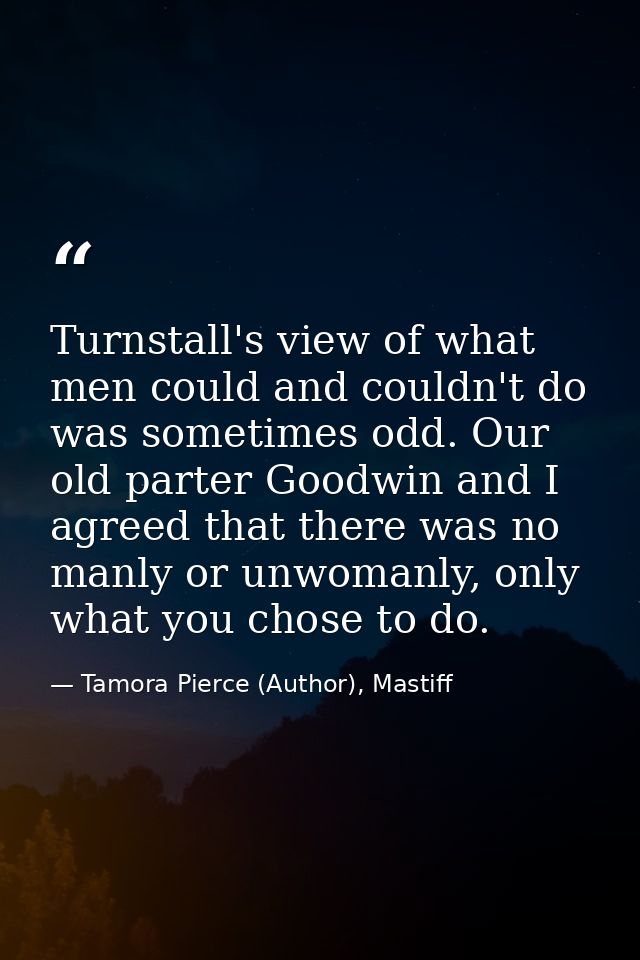 Turnstall's view of what men could and couldn't do was sometimes odd. Our old parter Goodwin and I agreed that there was — Tamora Pierce (Author), Mastiff