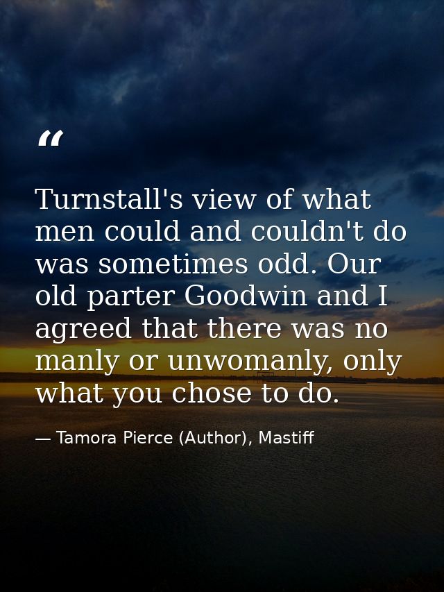 Turnstall's view of what men could and couldn't do was sometimes odd. Our old parter Goodwin and I agreed that there was — Tamora Pierce (Author), Mastiff