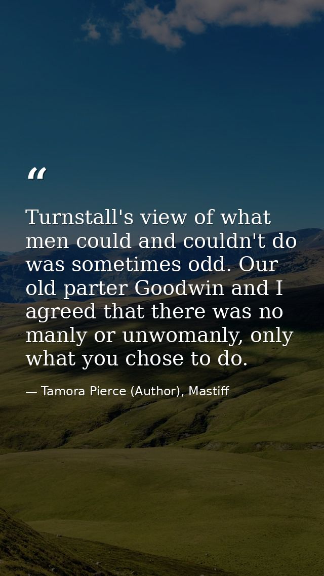 Turnstall's view of what men could and couldn't do was sometimes odd. Our old parter Goodwin and I agreed that there was — Tamora Pierce (Author), Mastiff