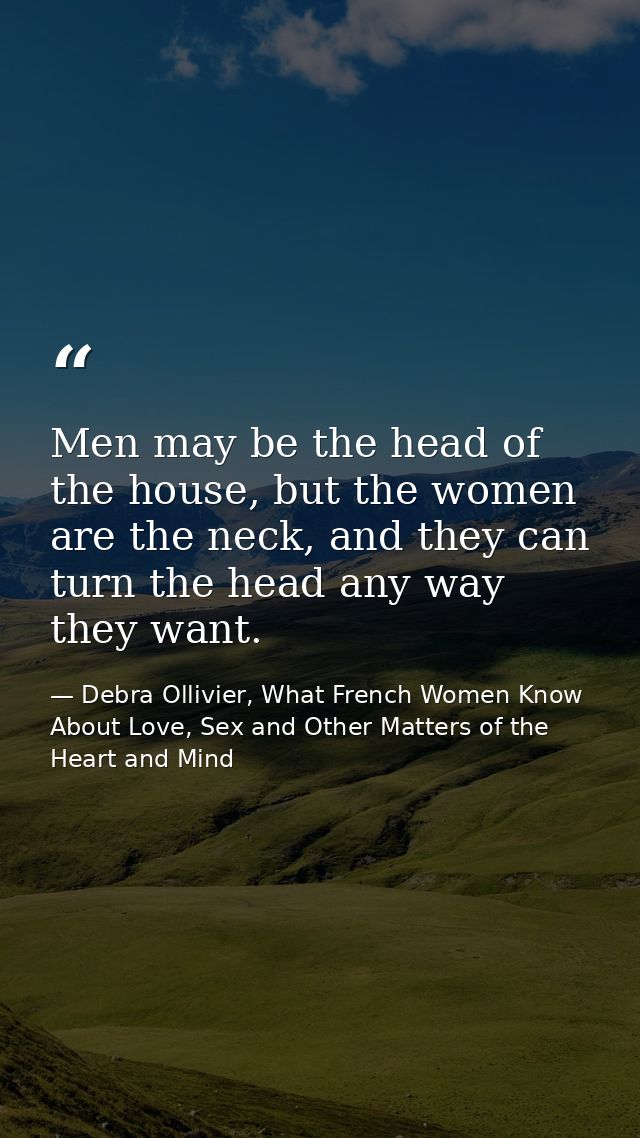 Men may be the head of the house, but the women are the neck, and they can turn the head any way they want. — Debra Ollivier, What French Women Know  About Love, Sex and Other Matters of the Heart and Mind