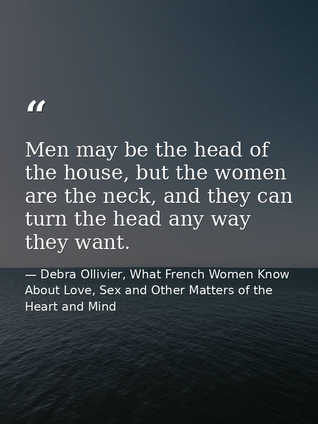Men may be the head of the house, but the women are the neck, and they can turn the head any way they want. — Debra Ollivier, What French Women Know  About Love, Sex and Other Matters of the Heart and Mind