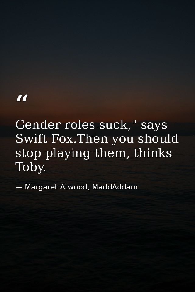 Gender roles suck," says Swift Fox.Then you should stop playing them, thinks Toby. — Margaret Atwood, MaddAddam