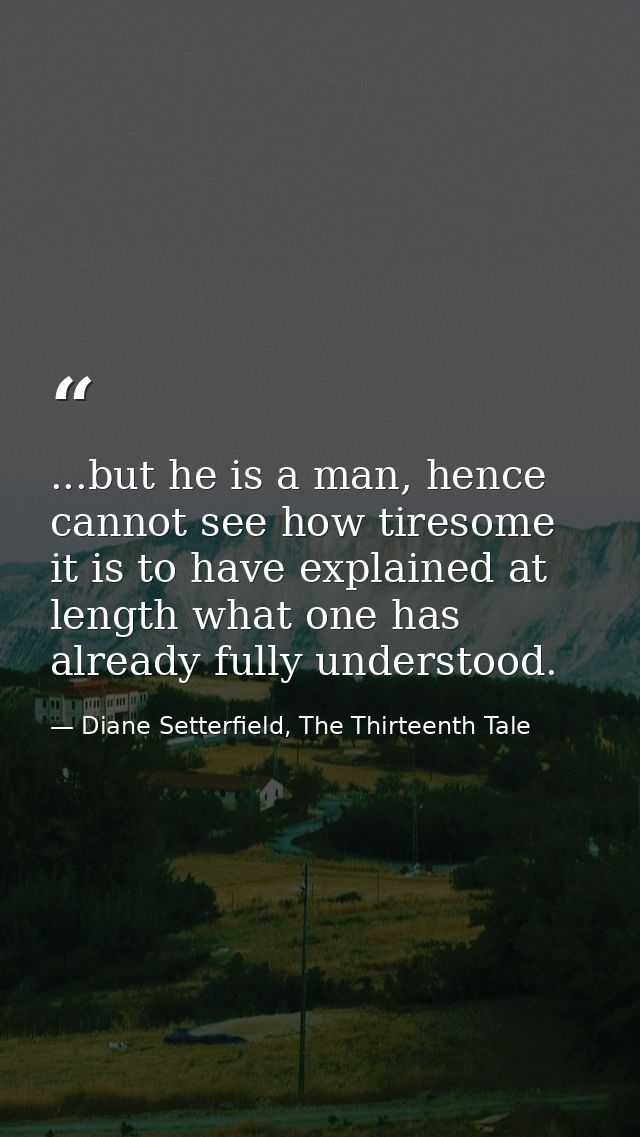 ...but he is a man, hence cannot see how tiresome it is to have explained at length what one has already fully understoo — Diane Setterfield, The Thirteenth Tale