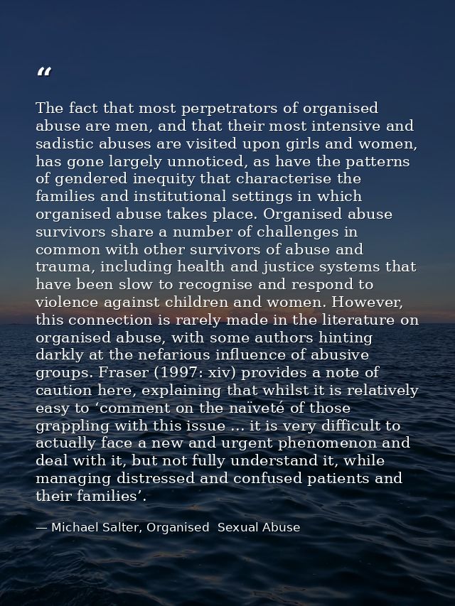 The fact that most perpetrators of organised abuse are men, and that their most intensive and sadistic abuses are visite — Michael Salter, Organised  Sexual Abuse