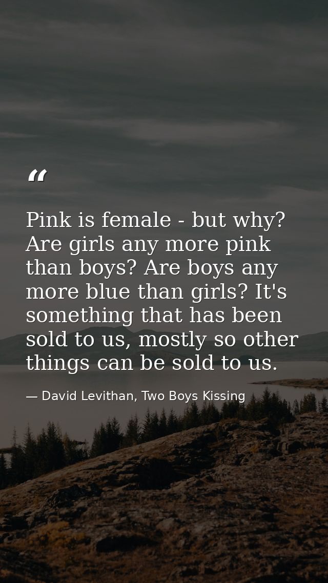 Pink is female - but why? Are girls any more pink than boys? Are boys any more blue than girls? It's something that has  — David Levithan, Two Boys Kissing