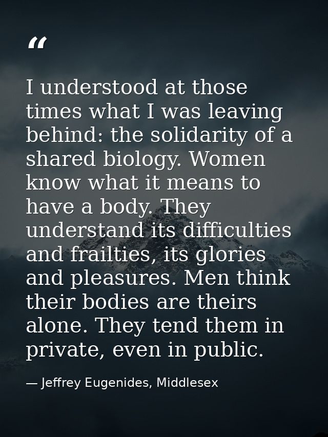 I understood at those times what I was leaving behind: the solidarity of a shared biology. Women know what it means to h — Jeffrey Eugenides, Middlesex
