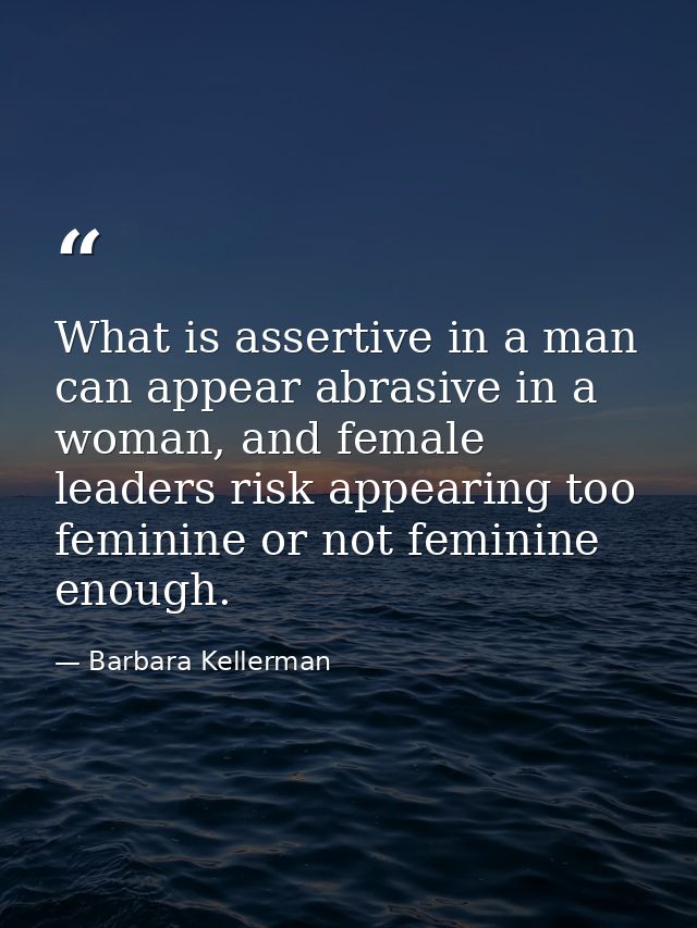What is assertive in a man can appear abrasive in a woman, and female leaders risk appearing too feminine or not feminin — Barbara Kellerman