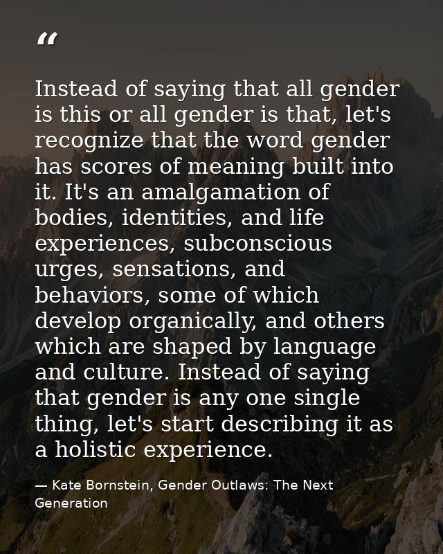 Instead of saying that all gender is this or all gender is that, let's recognize that the word gender has scores of mean — Kate Bornstein, Gender Outlaws: The Next Generation