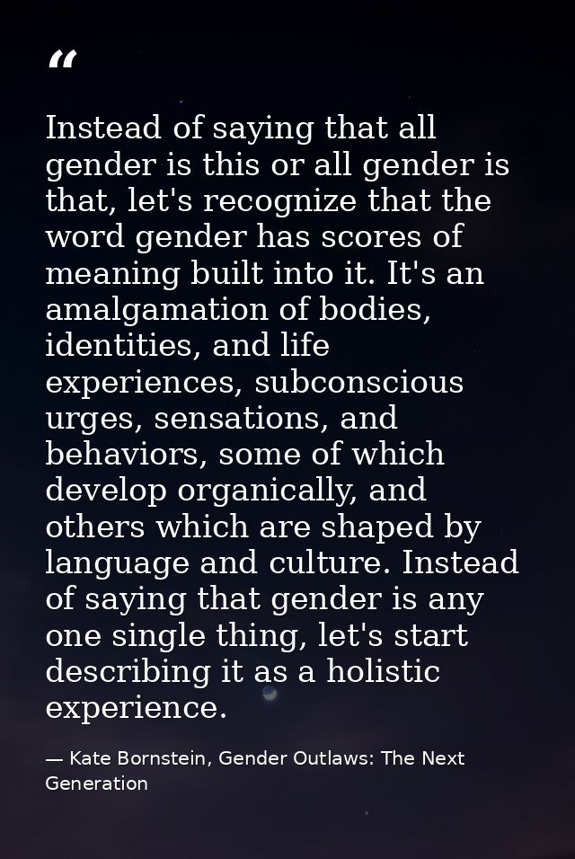 Instead of saying that all gender is this or all gender is that, let's recognize that the word gender has scores of mean — Kate Bornstein, Gender Outlaws: The Next Generation